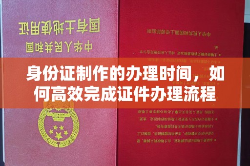 项城身份证制作的办理时间，如何高效完成证件办理流程